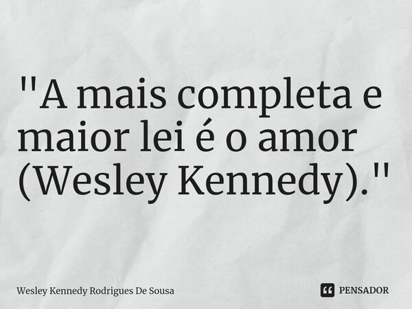 ⁠"A mais completa e maior lei é o amor (Wesley Kennedy)."... Frase de Wesley Kennedy Rodrigues De Sousa.