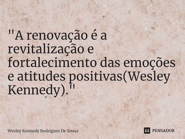 ⁠"A renovação é a revitalização e fortalecimento das emoções e atitudes positivas(Wesley Kennedy)."... Frase de Wesley Kennedy Rodrigues De Sousa.