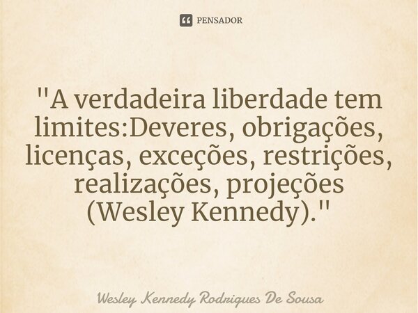 ⁠"A verdadeira liberdade tem limites:Deveres, obrigações, licenças, exceções, restrições, realizações, projeções (Wesley Kennedy)."... Frase de Wesley Kennedy Rodrigues De Sousa.