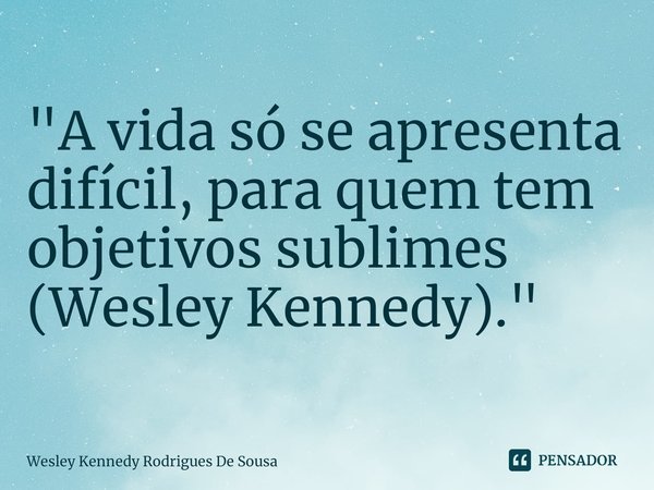 ⁠"A vida só se apresenta difícil, para quem tem objetivos sublimes (Wesley Kennedy)."... Frase de Wesley Kennedy Rodrigues De Sousa.