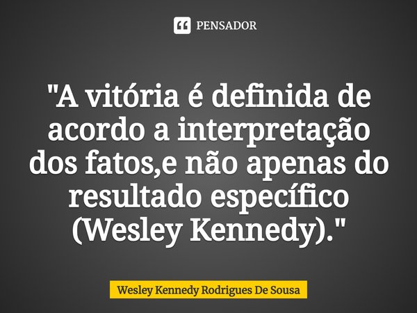 ⁠"A vitória é definida de acordo a interpretação dos fatos,e não apenas do resultado específico (Wesley Kennedy)."... Frase de Wesley Kennedy Rodrigues De Sousa.