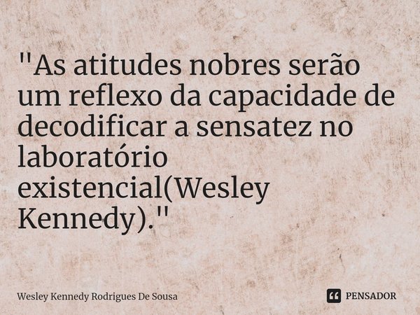 ⁠"As atitudes nobres serão um reflexo da capacidade de decodificar a sensatez no laboratório existencial(Wesley Kennedy)."... Frase de Wesley Kennedy Rodrigues De Sousa.