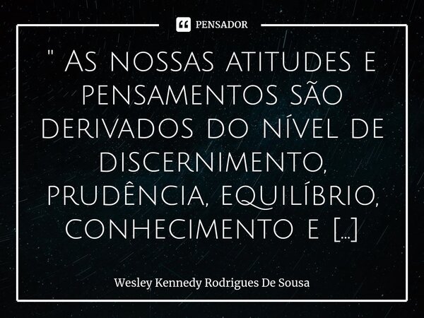 ⁠" As nossas atitudes e pensamentos são derivados do nível de discernimento, prudência, equilíbrio, conhecimento e capacidade de decodificar os enigmas do ... Frase de Wesley Kennedy Rodrigues De Sousa.