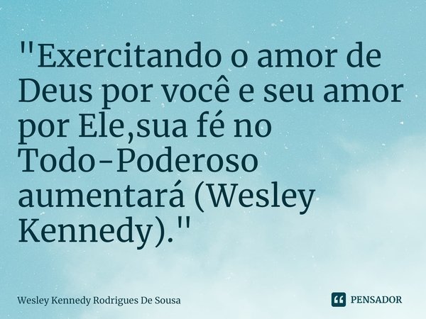 ⁠"Exercitando o amor de Deus por você e seu amor por Ele,sua fé no Todo-Poderoso aumentará (Wesley Kennedy)."... Frase de Wesley Kennedy Rodrigues De Sousa.