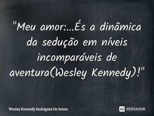 "Meu amor:...És a dinâmica da sedução em níveis incomparáveis de aventura(Wesley Kennedy)!"... Frase de Wesley Kennedy Rodrigues De Sousa.