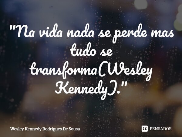⁠"Na vida nada se perde mas tudo se transforma(Wesley Kennedy)."... Frase de Wesley Kennedy Rodrigues De Sousa.