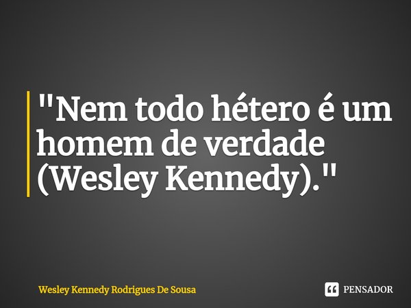 ⁠"Nem todo hétero é um homem de verdade (Wesley Kennedy)."... Frase de Wesley Kennedy Rodrigues De Sousa.