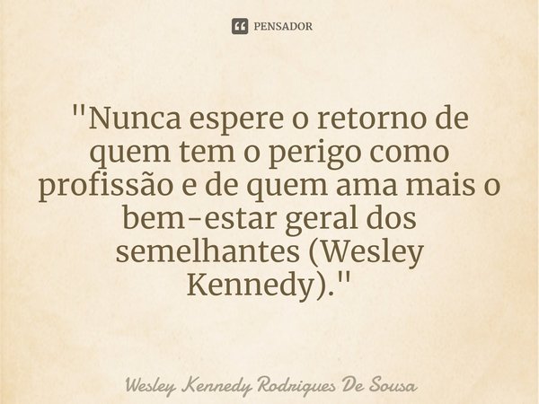 ⁠"Nunca espere o retorno de quem tem o perigo como profissão e de quem ama mais o bem-estar geral dos semelhantes (Wesley Kennedy)."... Frase de Wesley Kennedy Rodrigues De Sousa.
