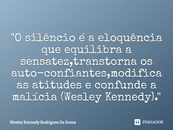 ⁠"O silêncio é a eloquência que equilibra a sensatez,transtorna os auto-confiantes,modifica as atitudes e confunde a malícia (Wesley Kennedy)."... Frase de Wesley Kennedy Rodrigues De Sousa.