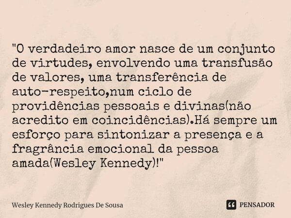 ⁠"O verdadeiro amor nasce de um conjunto de virtudes, envolvendo uma transfusão de valores, uma transferência de auto-respeito,num ciclo de providências pe... Frase de Wesley Kennedy Rodrigues De Sousa.