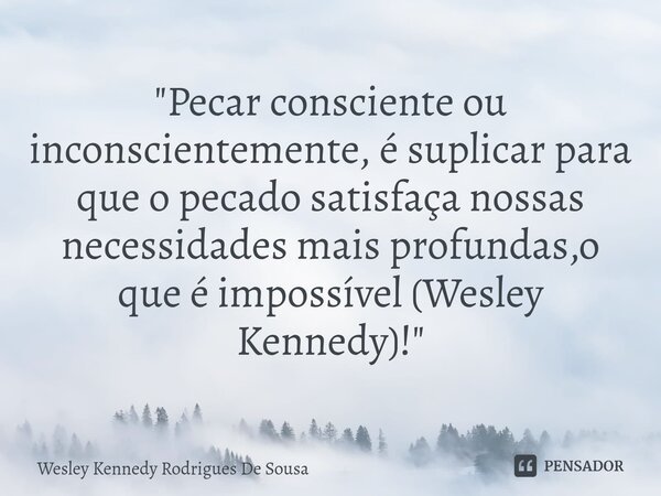 ⁠"Pecar consciente ou inconscientemente, é suplicar para que o pecado satisfaça nossas necessidades mais profundas,o que é impossível (Wesley Kennedy)!&quo... Frase de Wesley Kennedy Rodrigues De Sousa.