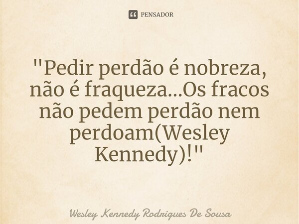 ⁠"Pedir perdão é nobreza, não é fraqueza...Os fracos não pedem perdão nem perdoam(Wesley Kennedy)!"... Frase de Wesley Kennedy Rodrigues De Sousa.