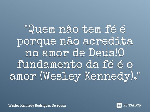 ⁠"Quem não tem fé é porque não acredita no amor de Deus!O fundamento da fé é o amor (Wesley Kennedy)."... Frase de Wesley Kennedy Rodrigues De Sousa.