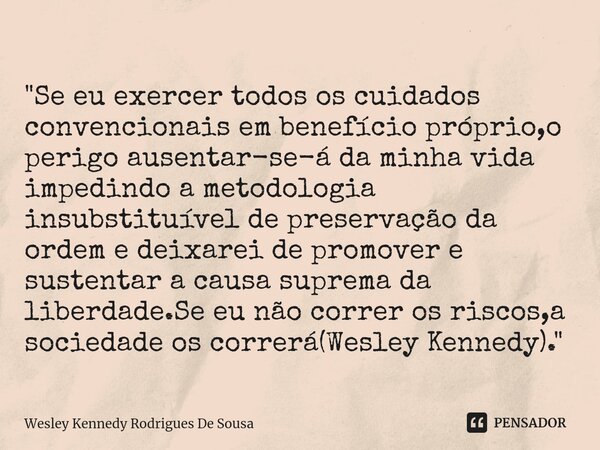 ⁠"Se eu exercer todos os cuidados convencionais em benefício próprio,o perigo ausentar-se-á da minha vida impedindo a metodologia insubstituível de preserv... Frase de Wesley Kennedy Rodrigues De Sousa.