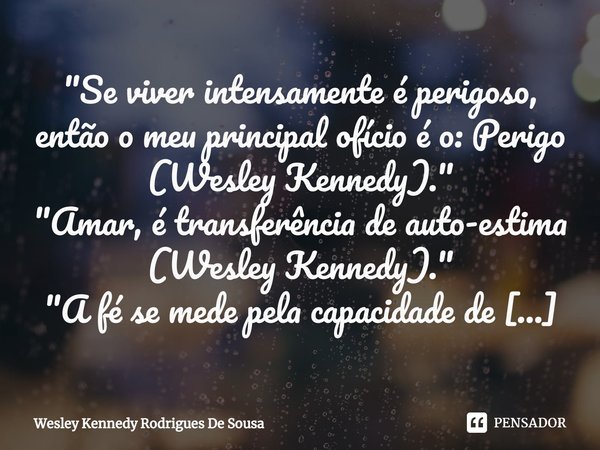 "Se viver intensamente é perigoso, então o meu principal ofício é o: Perigo (Wesley Kennedy)." "Amar, é transferência de auto-estima (Wesley Kenn... Frase de Wesley Kennedy Rodrigues De Sousa.