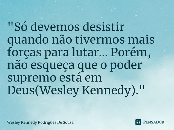 ⁠"Só devemos desistir quando não tivermos mais forças para lutar... Porém, não esqueça que o poder supremo está em Deus(Wesley Kennedy)."... Frase de Wesley Kennedy Rodrigues De Sousa.