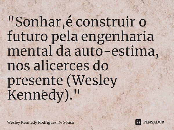 ⁠"Sonhar,é construir o futuro pela engenharia mental da auto-estima, nos alicerces do presente (Wesley Kennedy)."... Frase de Wesley Kennedy Rodrigues De Sousa.