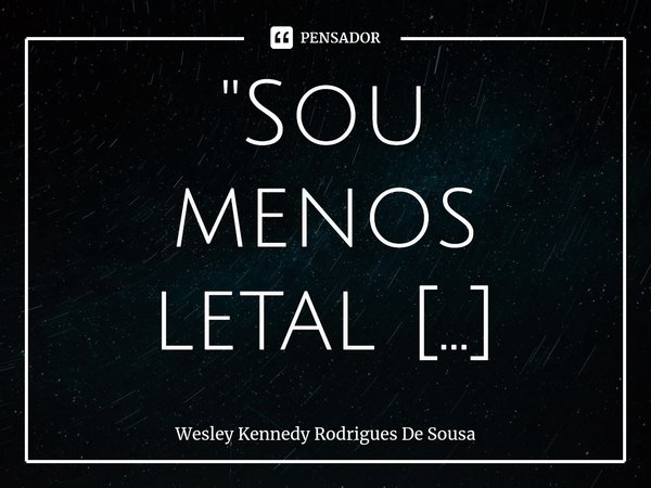 ⁠"Sou menos letal quando as pessoas me amam menos, gostam menos de mim;do contrário, posso me tornar tão indispensável quanto o oxigênio...A decisão é sua(... Frase de Wesley Kennedy Rodrigues De Sousa.