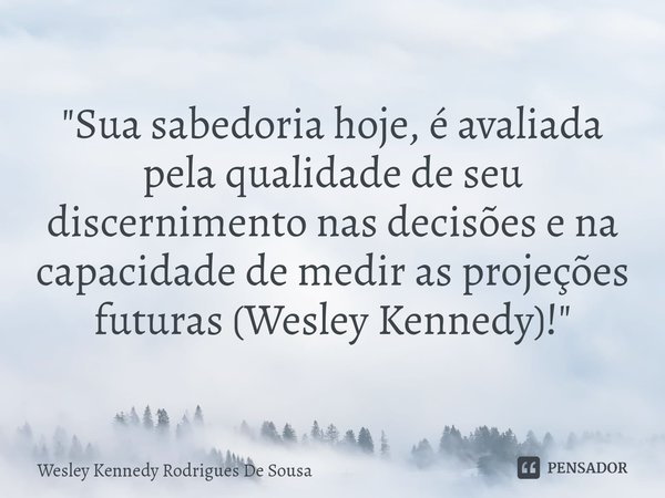 ⁠"Sua sabedoria hoje, é avaliada pela qualidade de seu discernimento nas decisões e na capacidade de medir as projeções futuras (Wesley Kennedy)!"... Frase de Wesley Kennedy Rodrigues De Sousa.