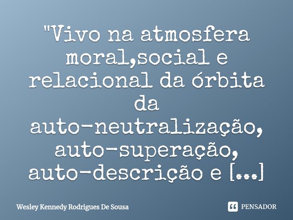 "Vivo na atmosfera moral,social e relacional da órbita da auto-neutralização,auto-superação, auto-descrição e da autêntica auto-estima(Wesley Kennedy).&quo... Frase de Wesley Kennedy Rodrigues De Sousa.