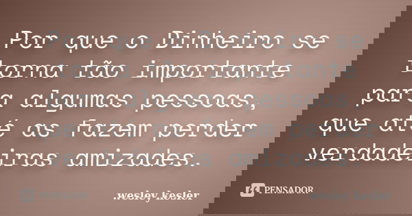 Por que o Dinheiro se torna tão importante para algumas pessoas, que até as fazem perder verdadeiras amizades.... Frase de wesley kesler.