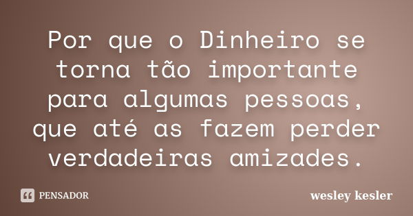 Por que o Dinheiro se torna tão importante para algumas pessoas, que até as fazem perder verdadeiras amizades.... Frase de wesley kesler.