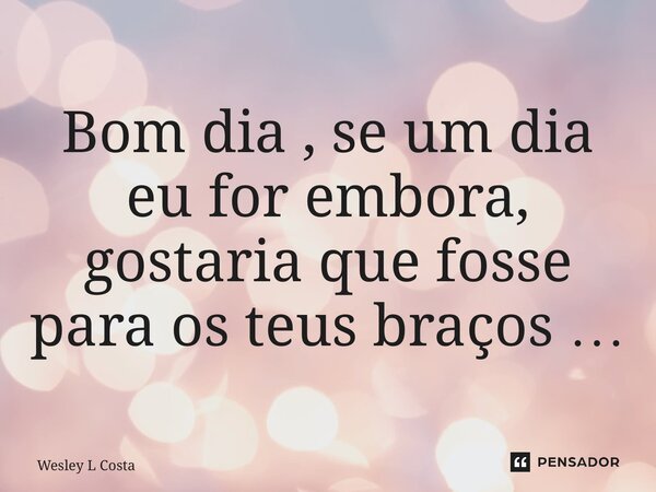 ⁠Bom dia , se um dia eu for embora, gostaria que fosse para os teus braços …... Frase de Wesley L Costa.