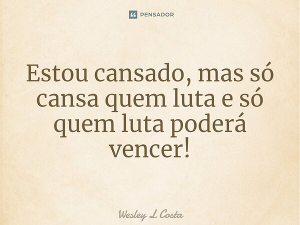 ⁠Estou cansado, mas só cansa quem luta e só quem luta poderá vencer!... Frase de Wesley L Costa.
