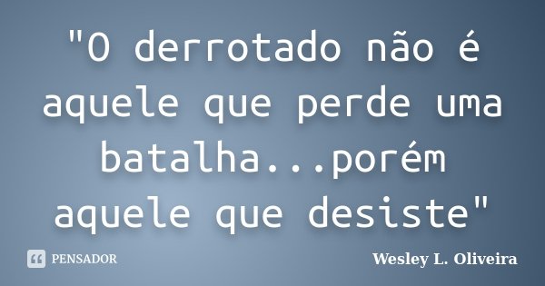 "O derrotado não é aquele que perde uma batalha...porém aquele que desiste"... Frase de Wesley L. Oliveira.