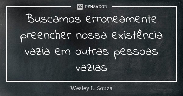 Buscamos erroneamente preencher nossa existência vazia em outras pessoas vazias... Frase de Wesley L. Souza.