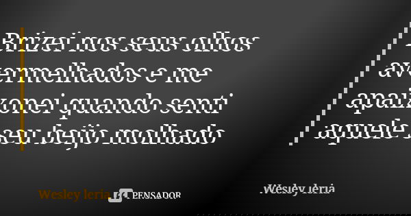 Brizei nos seus olhos avermelhados e me apaixonei quando senti aquele seu beijo molhado... Frase de Wesley leria.