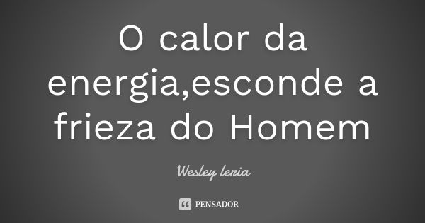 O calor da energia,esconde a frieza do Homem... Frase de Wesley leria.