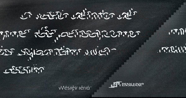 O vazio dentro de mim,me faz pensar,como muitos suportam viver assim... Frase de Wesley leria.