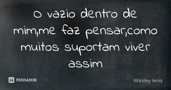 O vazio dentro de mim,me faz pensar,como muitos suportam viver assim... Frase de Wesley leria.