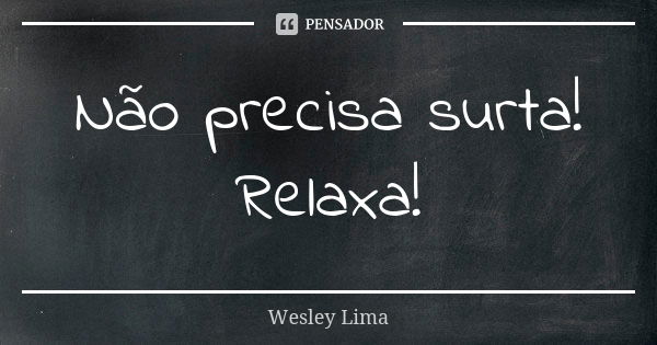 Não precisa surta! Relaxa!... Frase de Wesley Lima.