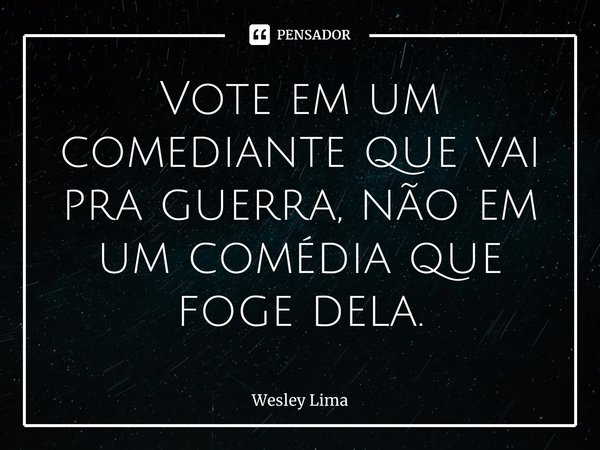 ⁠Vote em um comediante que vai pra guerra, não em um comédia que foge dela.... Frase de Wesley Lima.