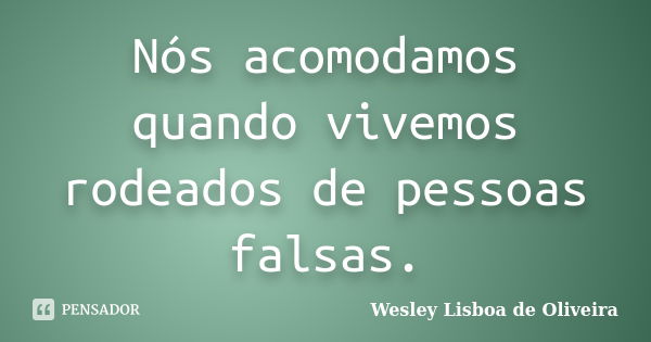 Nós acomodamos quando vivemos rodeados de pessoas falsas.... Frase de Wesley Lisboa de Oliveira.