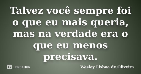 Talvez você sempre foi o que eu mais queria, mas na verdade era o que eu menos precisava.... Frase de Wesley Lisboa de Oliveira.