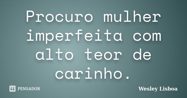 Procuro mulher imperfeita com alto teor de carinho.... Frase de Wesley Lisboa.