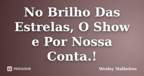 No Brilho Das Estrelas, O Show e Por Nossa Conta.!... Frase de Wesley Malheiros.
