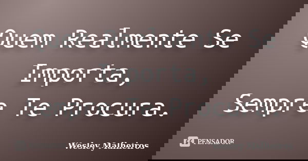 Quem Realmente Se Importa, Sempre Te Procura.... Frase de Wesley Malheiros.