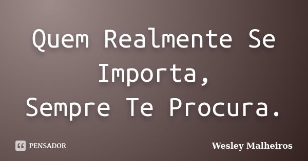 Quem Realmente Se Importa, Sempre Te Procura.... Frase de Wesley Malheiros.