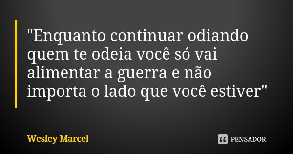 "Enquanto continuar odiando quem te odeia você só vai alimentar a guerra e não importa o lado que você estiver"... Frase de Wesley Marcel.