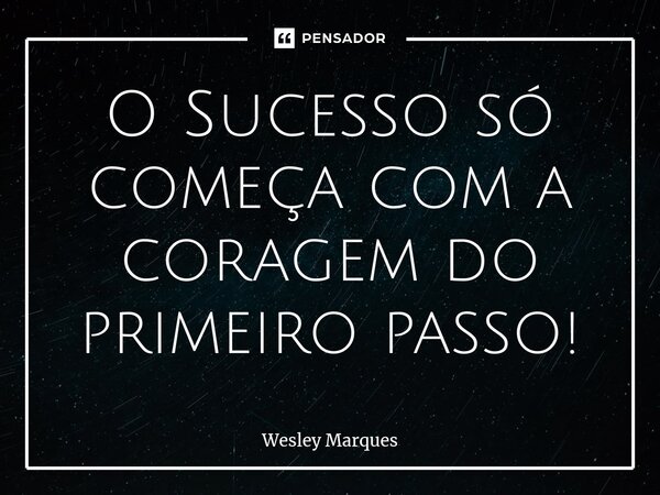 ⁠O Sucesso só começa com a coragem do primeiro passo!... Frase de Wesley Marques.