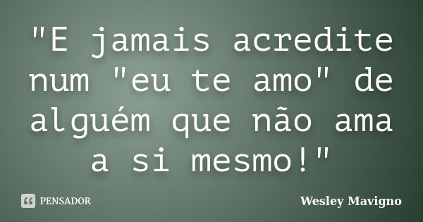 "E jamais acredite num "eu te amo" de alguém que não ama a si mesmo!"... Frase de Wesley Mavigno.