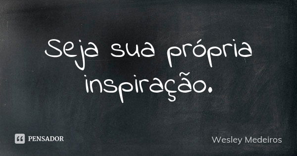 Seja sua própria inspiração.... Frase de Wesley Medeiros.