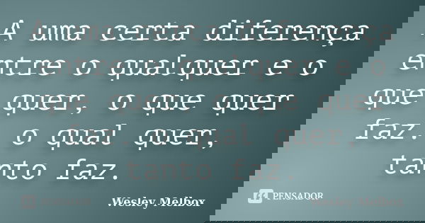 A uma certa diferença entre o qualquer e o que quer, o que quer faz. o qual quer, tanto faz.... Frase de Wesley Melbox.