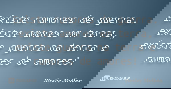 Existe rumores de guerra. existe amores em terra, existe guerra na terra e rumores de amores!... Frase de wesley Melbox.