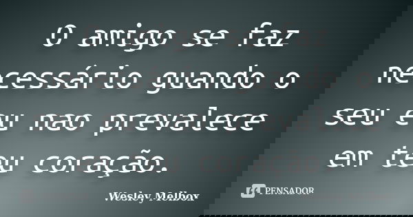 O amigo se faz necessário guando o seu eu nao prevalece em teu coração.... Frase de wesley Melbox.