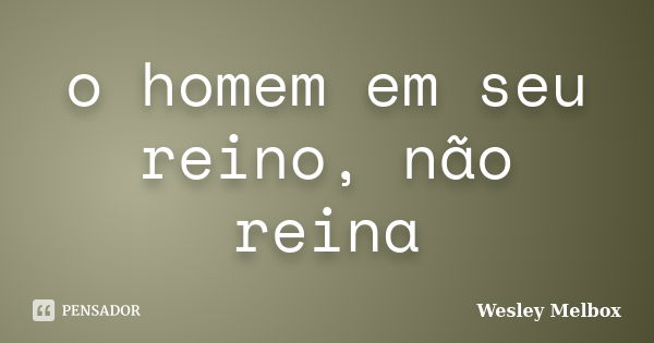 o homem em seu reino, não reina... Frase de wesley Melbox.